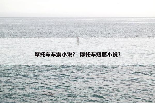摩托车车震小说？ 摩托车短篇小说？