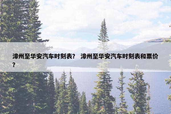 漳州至华安汽车时刻表？ 漳州至华安汽车时刻表和票价？