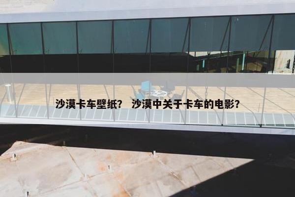 沙漠卡车壁纸？ 沙漠中关于卡车的电影？