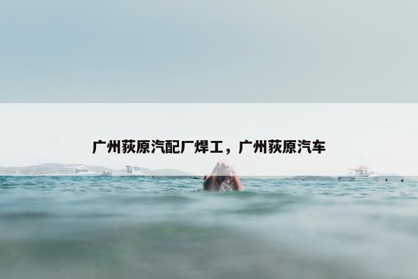 广州荻原汽配厂焊工，广州荻原汽车