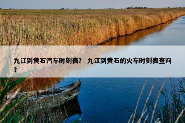 九江到黄石汽车时刻表？ 九江到黄石的火车时刻表查询？