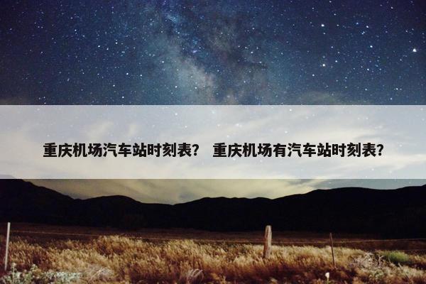 重庆机场汽车站时刻表？ 重庆机场有汽车站时刻表？