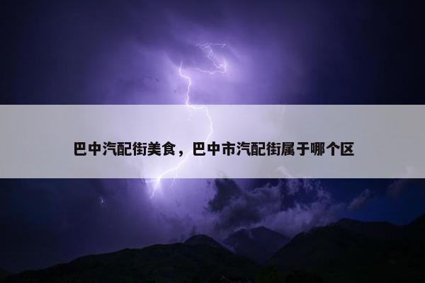 巴中汽配街美食，巴中市汽配街属于哪个区