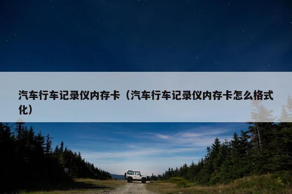汽车行车记录仪内存卡（汽车行车记录仪内存卡怎么格式化）