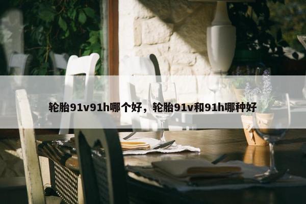 轮胎91v91h哪个好，轮胎91v和91h哪种好