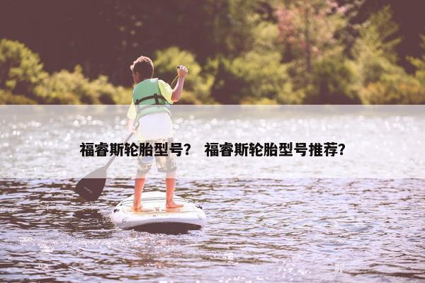 福睿斯轮胎型号？ 福睿斯轮胎型号推荐？