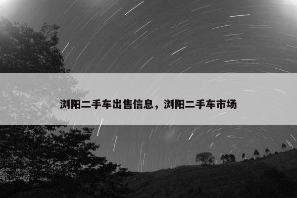 浏阳二手车出售信息，浏阳二手车市场