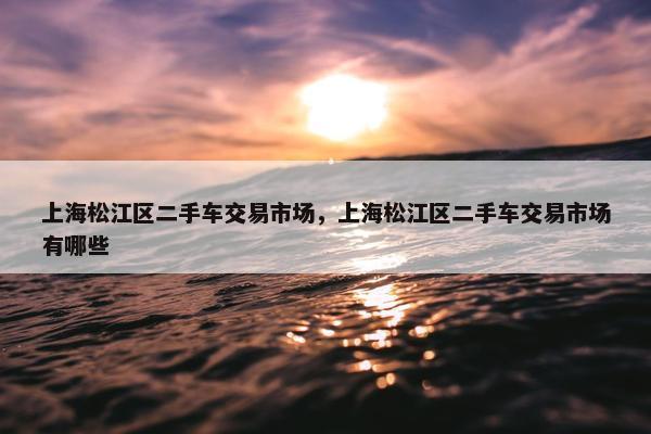 上海松江区二手车交易市场，上海松江区二手车交易市场有哪些