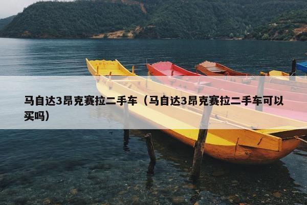 马自达3昂克赛拉二手车（马自达3昂克赛拉二手车可以买吗）