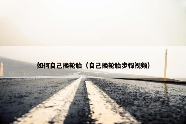 如何自己换轮胎（自己换轮胎步骤视频）