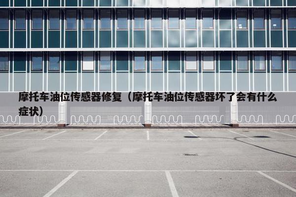 摩托车油位传感器修复（摩托车油位传感器坏了会有什么症状）