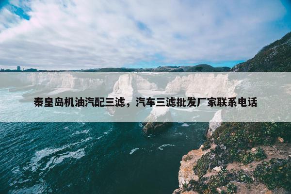 秦皇岛机油汽配三滤，汽车三滤批发厂家联系电话