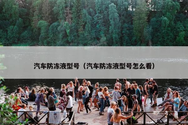 汽车防冻液型号（汽车防冻液型号怎么看）