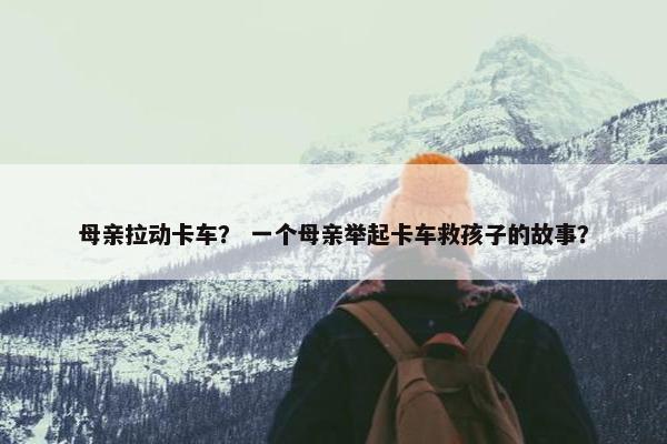 母亲拉动卡车？ 一个母亲举起卡车救孩子的故事？