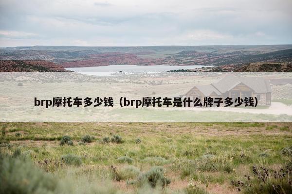 brp摩托车多少钱（brp摩托车是什么牌子多少钱）