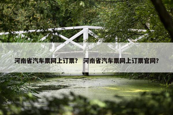 河南省汽车票网上订票？ 河南省汽车票网上订票官网？