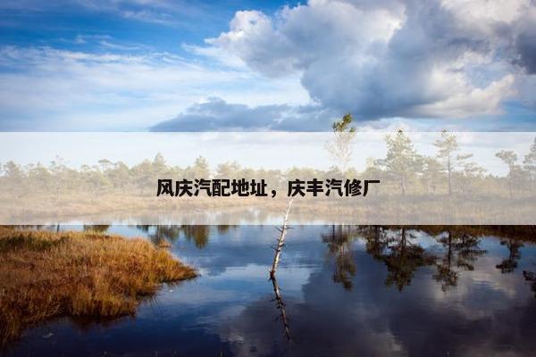 风庆汽配地址，庆丰汽修厂