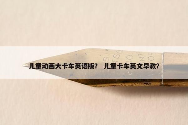 儿童动画大卡车英语版？ 儿童卡车英文早教？