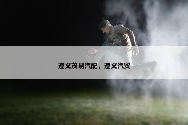 遵义茂易汽配，遵义汽贸
