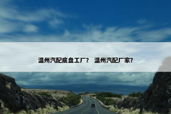 温州汽配底盘工厂？ 温州汽配厂家？