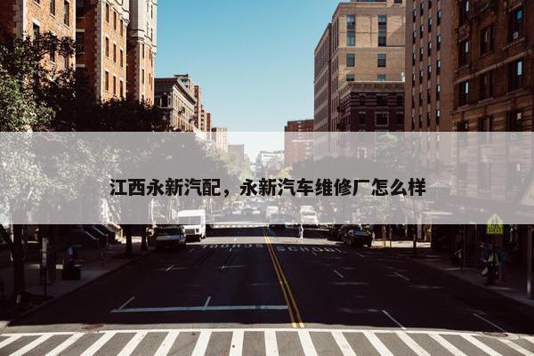 江西永新汽配，永新汽车维修厂怎么样