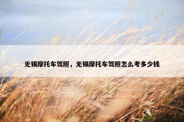 无锡摩托车驾照，无锡摩托车驾照怎么考多少钱