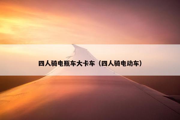 四人骑电瓶车大卡车（四人骑电动车）