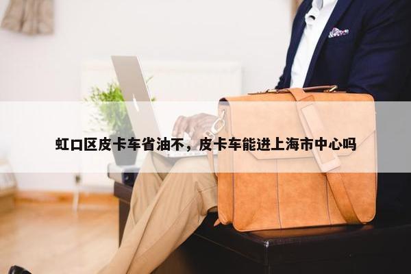 虹口区皮卡车省油不，皮卡车能进上海市中心吗