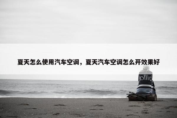 夏天怎么使用汽车空调，夏天汽车空调怎么开效果好