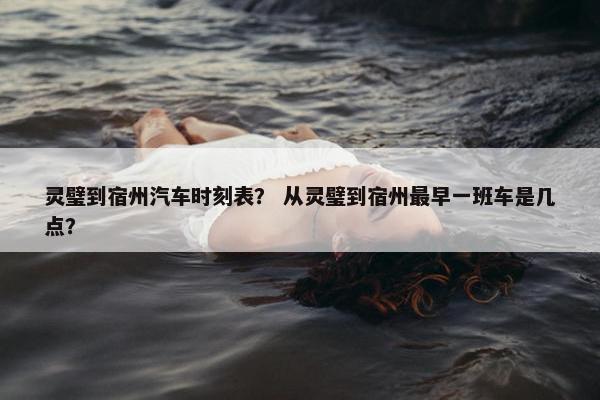 灵璧到宿州汽车时刻表？ 从灵璧到宿州最早一班车是几点？
