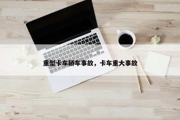 重型卡车轿车事故，卡车重大事故