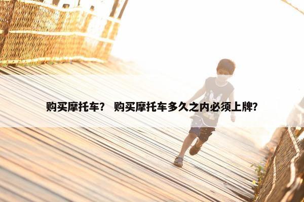 购买摩托车？ 购买摩托车多久之内必须上牌？
