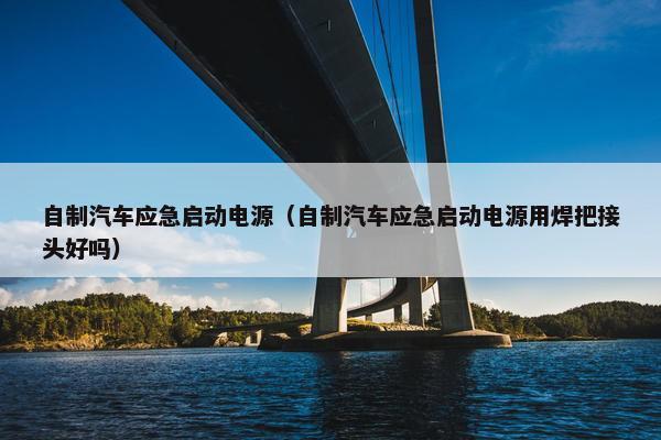 自制汽车应急启动电源（自制汽车应急启动电源用焊把接头好吗）