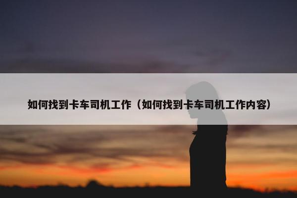 如何找到卡车司机工作（如何找到卡车司机工作内容）