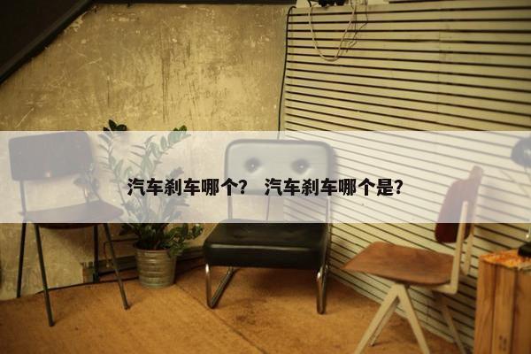 汽车刹车哪个？ 汽车刹车哪个是？