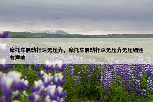 摩托车启动杆踩无压力，摩托车启动杆踩无压力无压缩还有声响