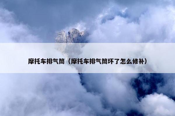摩托车排气筒（摩托车排气筒坏了怎么修补）