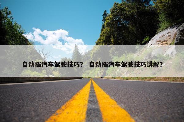 自动挡汽车驾驶技巧？ 自动挡汽车驾驶技巧讲解？