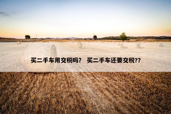 买二手车用交税吗？ 买二手车还要交税?？