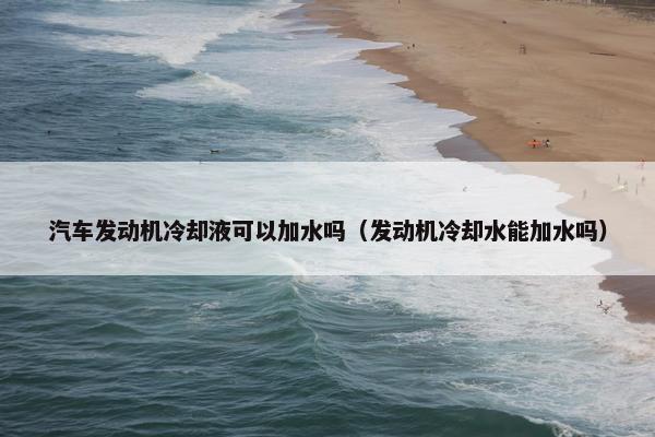 汽车发动机冷却液可以加水吗（发动机冷却水能加水吗）