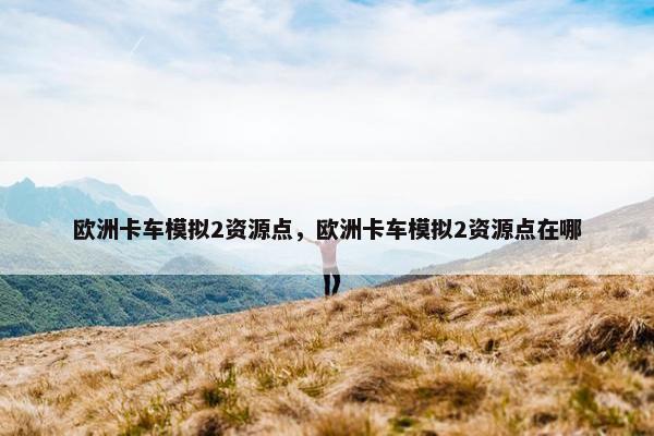 欧洲卡车模拟2资源点，欧洲卡车模拟2资源点在哪