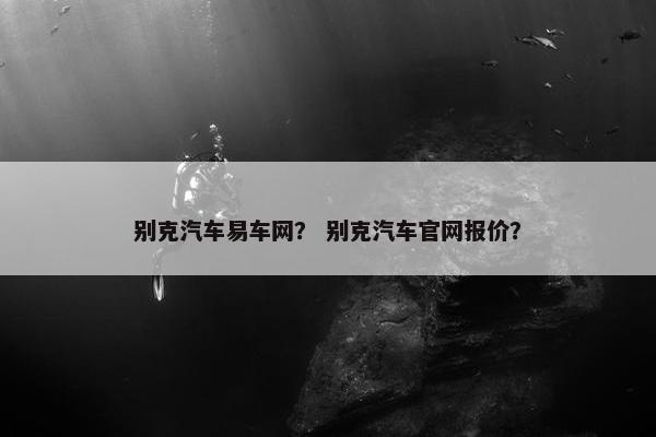 别克汽车易车网？ 别克汽车官网报价？