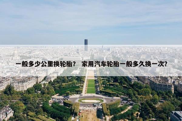 一般多少公里换轮胎？ 家用汽车轮胎一般多久换一次？