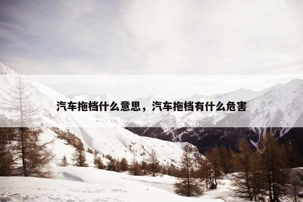 汽车拖档什么意思，汽车拖档有什么危害