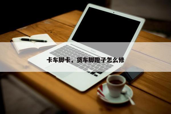 卡车脚卡，货车脚蹬子怎么修