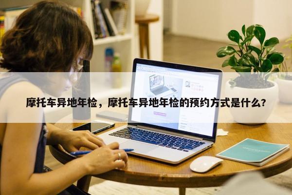 摩托车异地年检，摩托车异地年检的预约方式是什么?