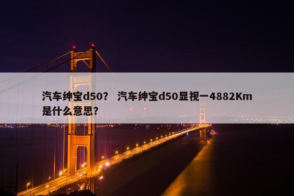 汽车绅宝d50？ 汽车绅宝d50显视一4882Km是什么意思？