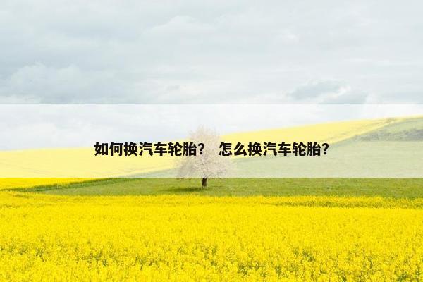 如何换汽车轮胎？ 怎么换汽车轮胎？