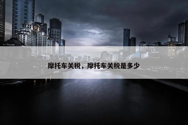 摩托车关税，摩托车关税是多少