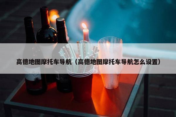 高德地图摩托车导航（高德地图摩托车导航怎么设置）